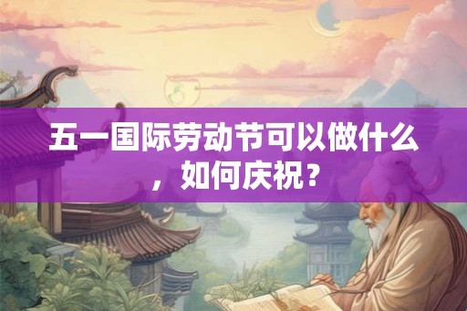 五一国际劳动节可以做什么,如何庆祝? 五一国际劳动节可以做什么,如何庆祝?
