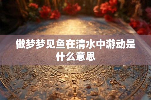 做梦梦见鱼在清水中游动是什么意思