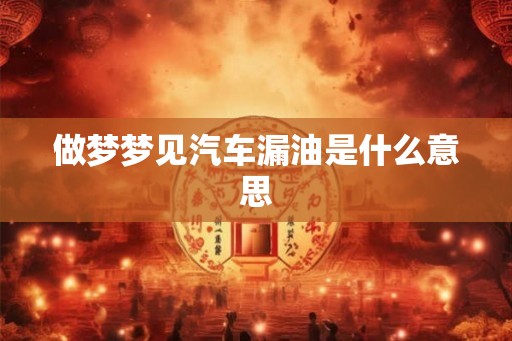 做梦梦见汽车漏油是什么意思