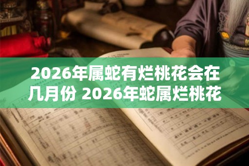 2026年属蛇有烂桃花会在几月份 2026年蛇属烂桃花月是哪个
