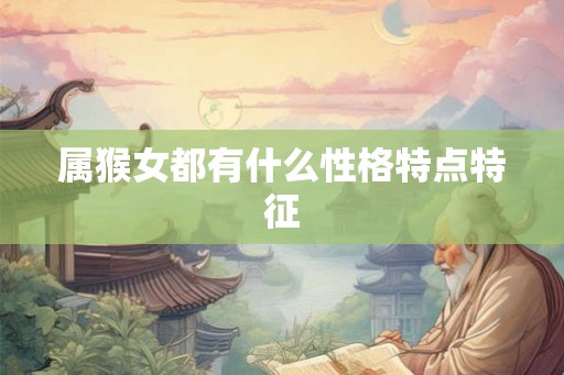 属猴女都有什么性格特点特征 属猴女都有什么性格特点特征