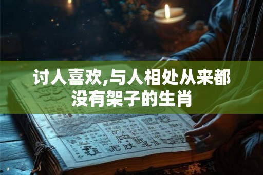 讨人喜欢,与人相处从来都没有架子的生肖 讨人喜欢,与人相处从来都没有架子的生肖