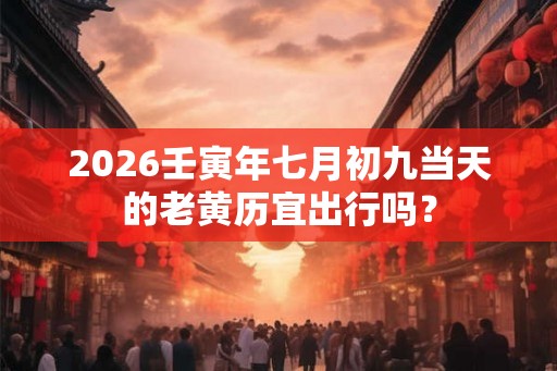 2026壬寅年七月初九当天的老黄历宜出行吗？