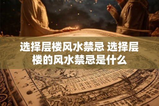 选择层楼风水禁忌 选择层楼的风水禁忌是什么
