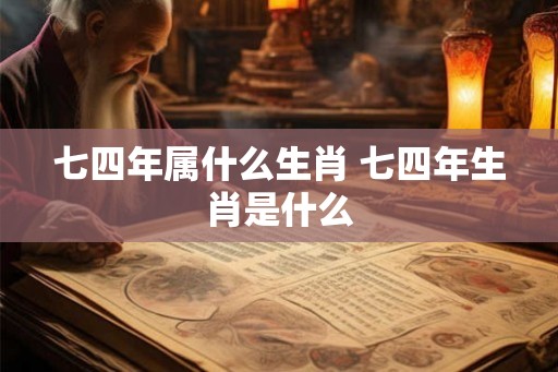 七四年属什么生肖 七四年生肖是什么 七四年属什么生肖 七四年生肖是什么