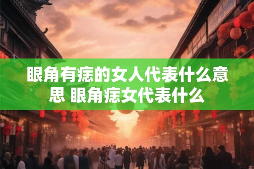 眼角有痣的女人代表什么意思 眼角痣女代表什么