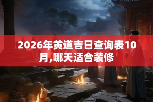2026年黄道吉日查询表10月,哪天适合装修