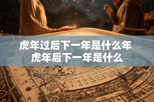 虎年过后下一年是什么年 虎年后下一年是什么