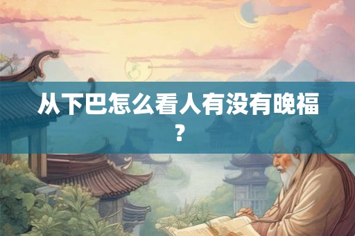 从下巴怎么看人有没有晚福？