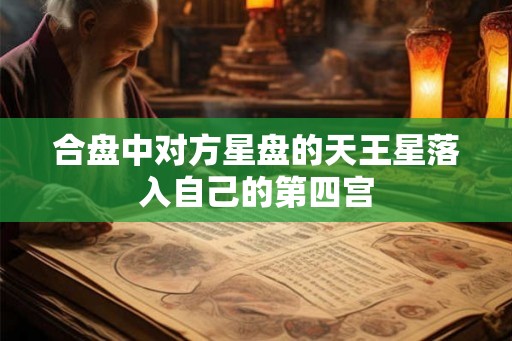 合盘中对方星盘的天王星落入自己的第四宫 合盘中对方星盘的天王星落入自己的第四宫