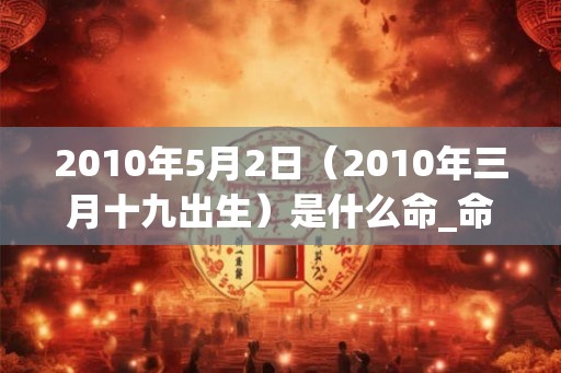 2010年5月2日（2010年三月十九出生）是什么命_命运如何