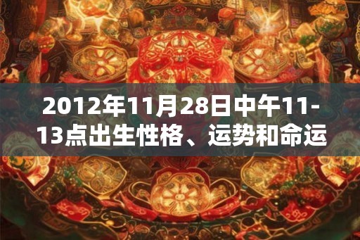 2012年11月28日中午11-13点出生性格、运势和命运