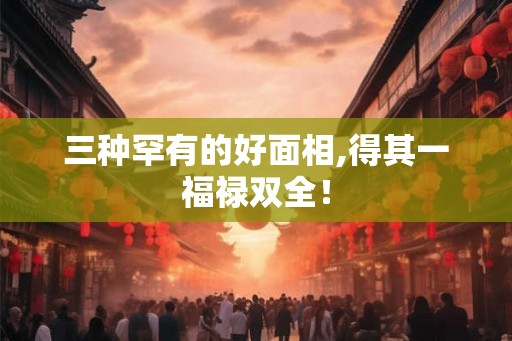 三种罕有的好面相,得其一福禄双全！