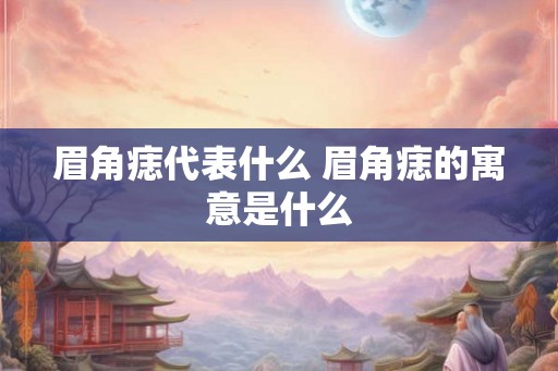 眉角痣代表什么 眉角痣的寓意是什么