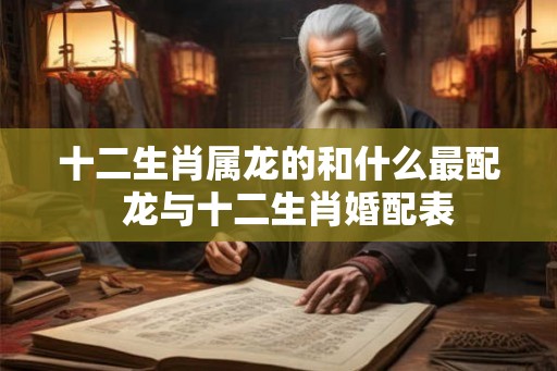 十二生肖属龙的和什么最配 龙与十二生肖婚配表 十二生肖属龙的和什么最配 龙与十二生肖婚配表