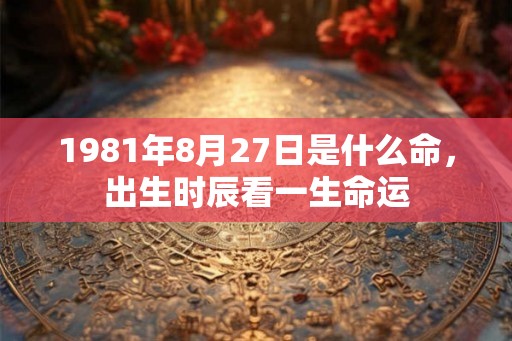 1981年8月27日是什么命,出生时辰看一生命运 1981年8月27日是什么命,出生时辰看一生命运