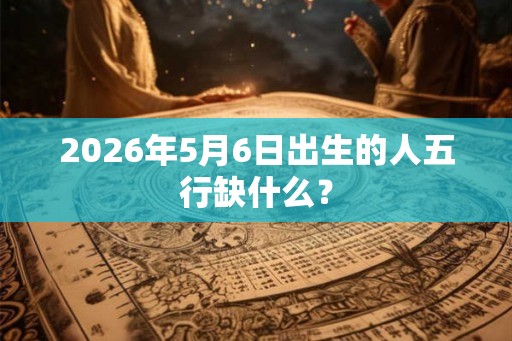 2026年5月6日出生的人五行缺什么？
