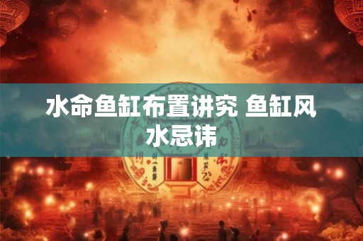 水命鱼缸布置讲究 鱼缸风水忌讳