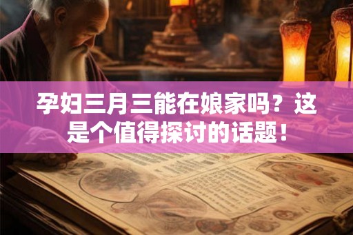 孕妇三月三能在娘家吗？这是个值得探讨的话题！