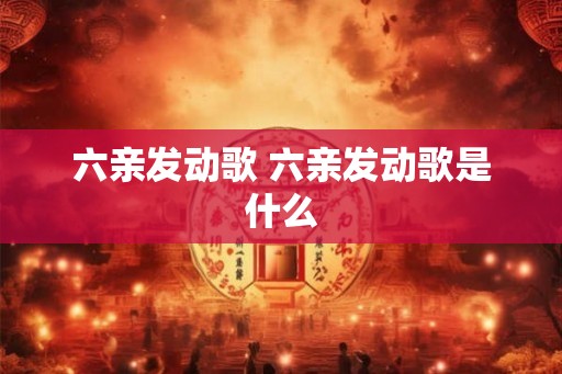 六亲发动歌 六亲发动歌是什么 六亲发动歌 六亲发动歌是什么