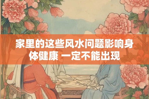 家里的这些风水问题影响身体健康 一定不能出现