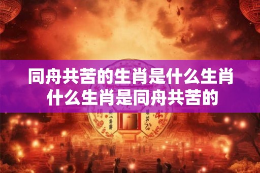 同舟共苦的生肖是什么生肖 什么生肖是同舟共苦的