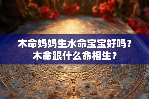 木命妈妈生水命宝宝好吗？木命跟什么命相生？