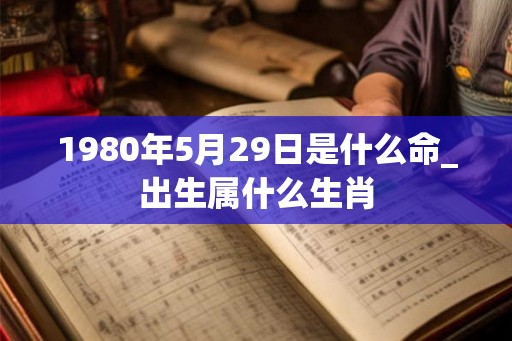 1980年5月29日是什么命_出生属什么生肖