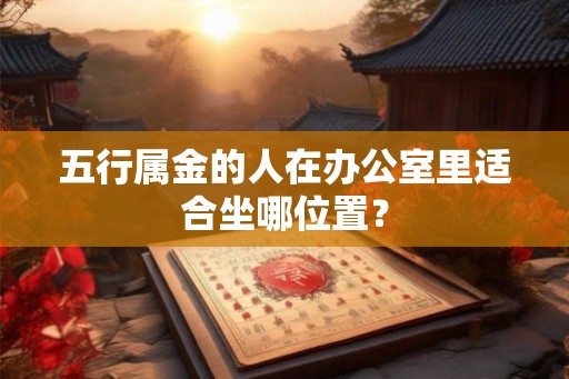 五行属金的人在办公室里适合坐哪位置? 五行属金的人在办公室里适合坐哪位置?