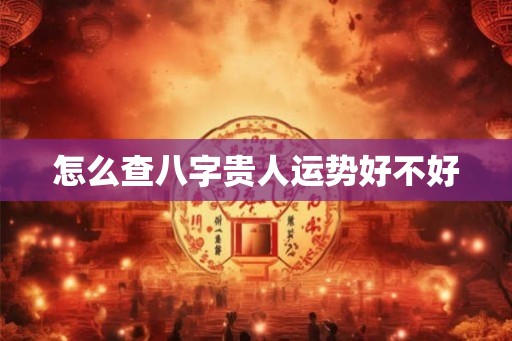 怎么查八字贵人运势好不好