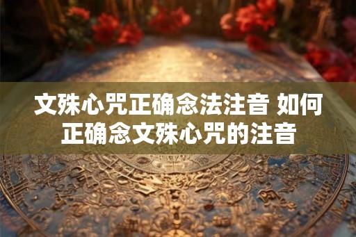 文殊心咒正确念法注音 如何正确念文殊心咒的注音 文殊心咒正确念法注音 如何正确念文殊心咒的注音