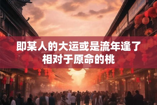 即某人的大运或是流年逢了相对于原命的桃