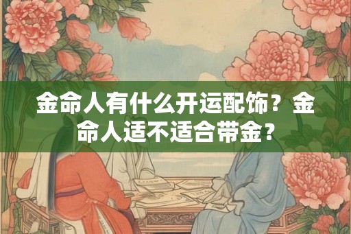 金命人有什么开运配饰?金命人适不适合带金? 金命人有什么开运配饰?金命人适不适合带金?