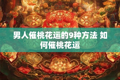 男人催桃花运的9种方法 如何催桃花运