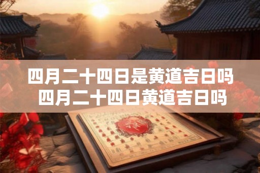 四月二十四日是黄道吉日吗 四月二十四日黄道吉日吗