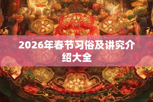 2026年春节习俗及讲究介绍大全 2026年春节习俗及讲究介绍大全
