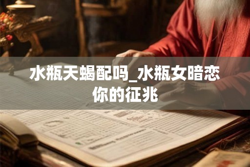 水瓶天蝎配吗_水瓶女暗恋你的征兆