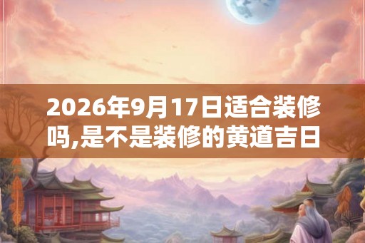 2026年9月17日适合装修吗,是不是装修的黄道吉日