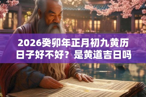 2026癸卯年正月初九黄历日子好不好？是黄道吉日吗