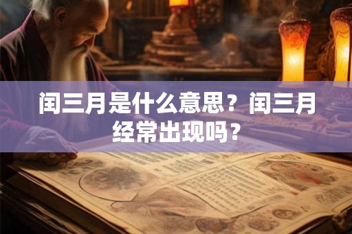 闰三月是什么意思?闰三月经常出现吗? 闰三月是什么意思?闰三月经常出现吗?