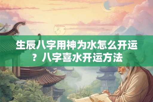 生辰八字用神为水怎么开运？八字喜水开运方法