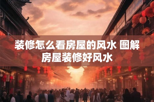 装修怎么看房屋的风水 图解房屋装修好风水