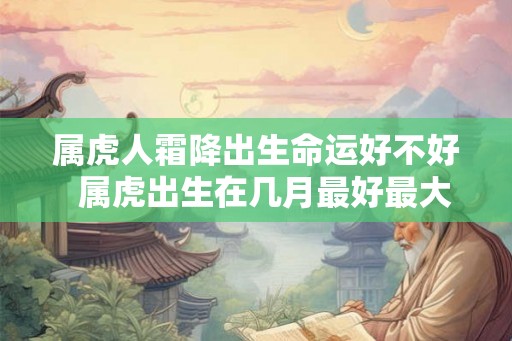 属虎人霜降出生命运好不好  属虎出生在几月最好最大富大贵