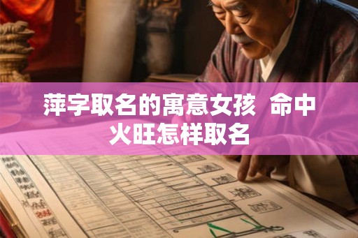 萍字取名的寓意女孩  命中火旺怎样取名