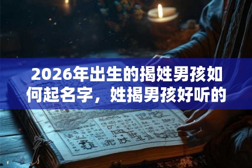 2026年出生的揭姓男孩如何起名字,姓揭男孩好听的名字 2026年出生的揭姓男孩如何起名字,姓揭男孩好听的名字