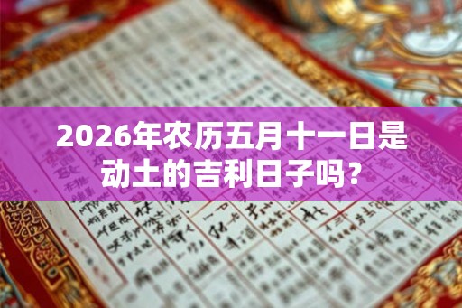 2026年农历五月十一日是动土的吉利日子吗? 2026年农历五月十一日是动土的吉利日子吗?