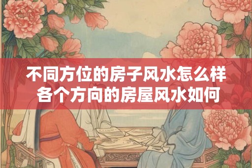 不同方位的房子风水怎么样 各个方向的房屋风水如何