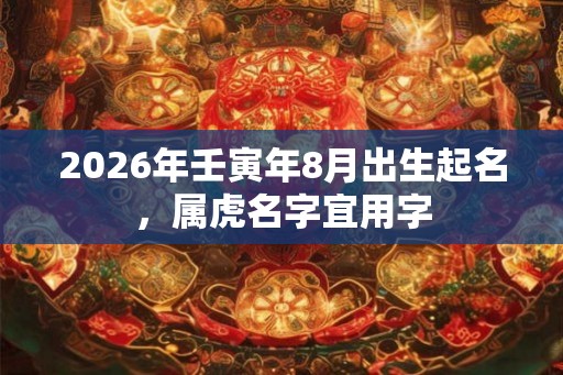 2026年壬寅年8月出生起名，属虎名字宜用字