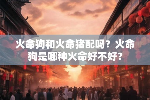 火命狗和火命猪配吗？火命狗是哪种火命好不好？