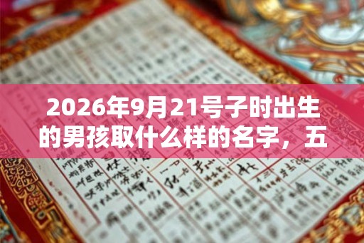 2026年9月21号子时出生的男孩取什么样的名字，五行的属性